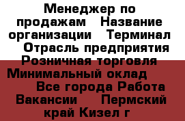 Менеджер по продажам › Название организации ­ Терминал7 › Отрасль предприятия ­ Розничная торговля › Минимальный оклад ­ 60 000 - Все города Работа » Вакансии   . Пермский край,Кизел г.